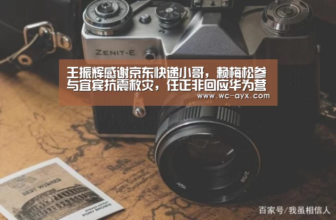 王振辉感谢京东快递小哥,赖梅松参与宜宾抗震救灾,任正非回应华为营收下降...|爱游戏app(图3) 爱游戏体育app